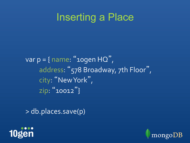 Inserting a Place
	  
var	  p	  =	  {	  name:	  “10gen	  HQ”,	  
	  	  	  	  	  	  	  	  	  address:	  “578	  Broadway,	  7th	  Floor”,	  
	  	  	  	  	  	  	  	  	  city:	  “New	  York”,	  
	  	  	  	  	  	  	  	  	  zip:	  “10012”}	  
	  
>	  db.places.save(p)	  
