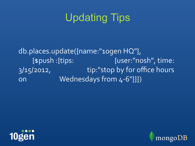 Updating Tips
db.places.update({name:"10gen	  HQ"},	  
	  {$push	  :{tips:	   	   	   	  {user:"nosh",	  time:
3/15/2012,	   	   	   	  tip:"stop	  by	  for	  oﬃce	  hours	  
on	   	   	   	  Wednesdays	  from	  4-­‐6"}}})	  
	  
