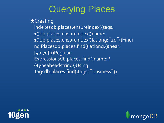 Querying Places
★ Creating	  
Indexesdb.places.ensureIndex({tags:
1})db.places.ensureIndex({name:
1})db.places.ensureIndex({latlong:”2d”})Findi
ng	  Placesdb.places.ﬁnd({latlong:{$near:
[40,70]}})Regular	  
Expressionsdb.places.ﬁnd({name:	  /
^typeaheadstring/)Using	  
Tagsdb.places.ﬁnd({tags:	  “business”})	  
