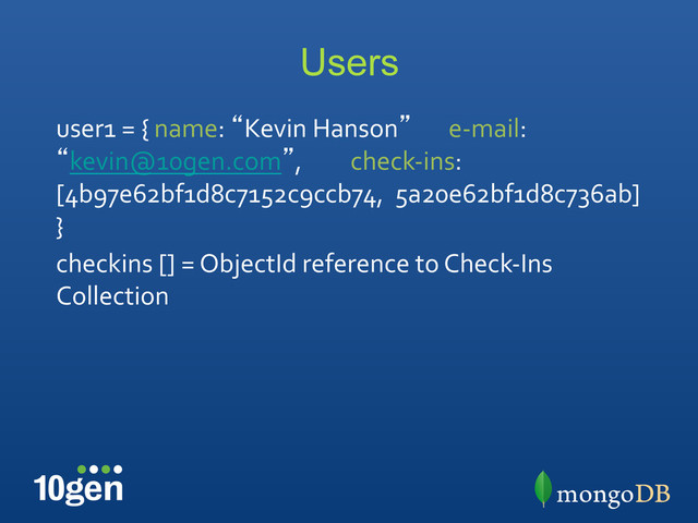 Users
user1	  =	  {	  name:	  “Kevin	  Hanson” 	  e-­‐mail:	  
“kevin@10gen.com”, 	  check-­‐ins:	  
[4b97e62bf1d8c7152c9ccb74,	  	  5a20e62bf1d8c736ab]	  
}	  
checkins	  []	  =	  ObjectId	  reference	  to	  Check-­‐Ins	  
Collection	  
