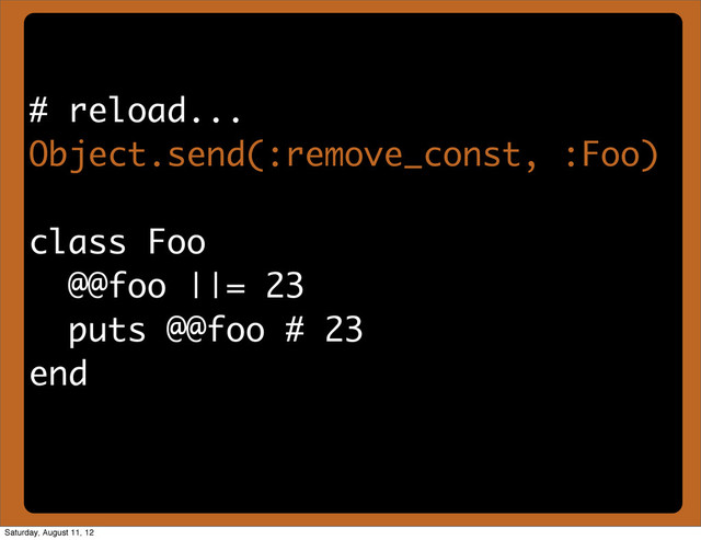 # reload...
Object.send(:remove_const, :Foo)
class Foo
@@foo ||= 23
puts @@foo # 23
end
Saturday, August 11, 12
