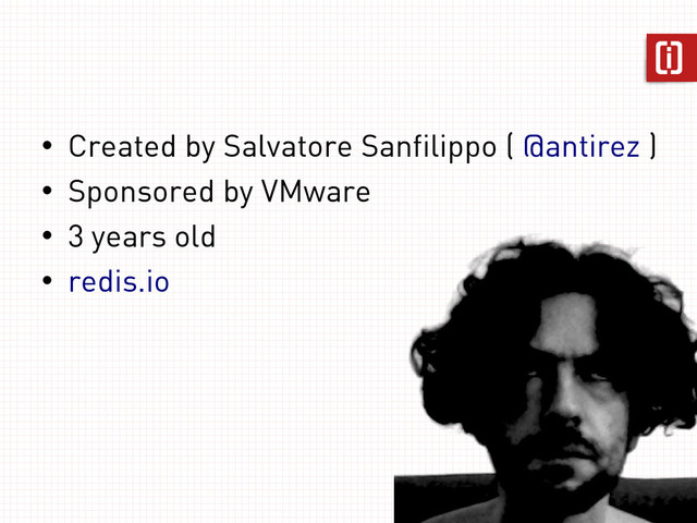 • Created by Salvatore Sanfilippo ( @antirez )
• Sponsored by VMware
• 3 years old
• redis.io
