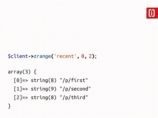 array(3) {
[0]=> string(8) "/p/first"
[1]=> string(9) "/p/second"
[2]=> string(8) "/p/third"
}
$client->zrange('recent', 0, 2);
