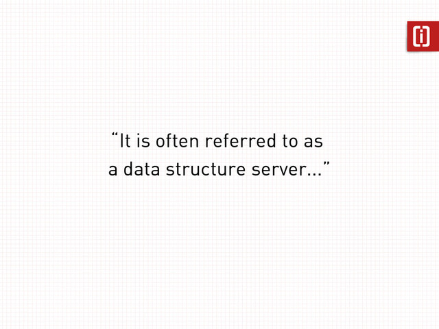 “It is often referred to as
a data structure server...”
