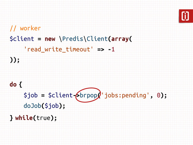 // worker
$client = new \Predis\Client(array(
'read_write_timeout' => -1
));
do {
$job = $client->brpop('jobs:pending', 0);
doJob($job);
} while(true);
