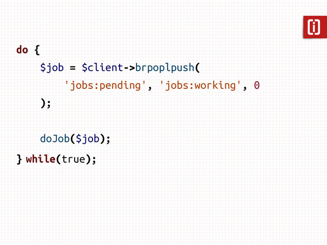 do {
$job = $client->brpoplpush(
'jobs:pending', 'jobs:working', 0
);
doJob($job);
} while(true);
