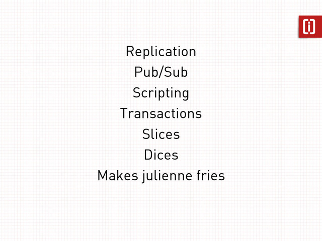 Replication
Pub/Sub
Scripting
Transactions
Slices
Dices
Makes julienne fries

