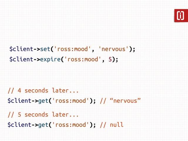 $client->set('ross:mood', 'nervous');
$client->expire('ross:mood', 5);
// 4 seconds later...
$client->get('ross:mood'); // “nervous”
// 5 seconds later...
$client->get('ross:mood'); // null
