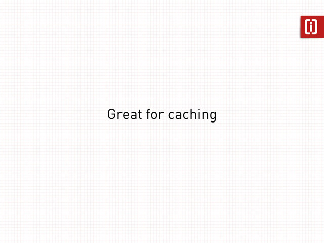 Great for caching
