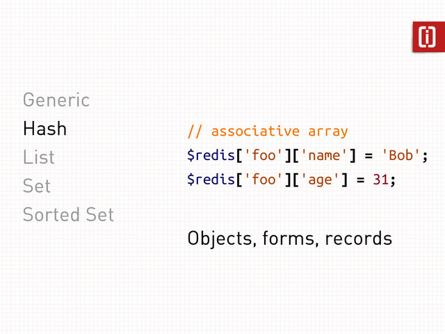 Generic
Hash
List
Set
Sorted Set
// associative array
$redis['foo']['name'] = 'Bob';
$redis['foo']['age'] = 31;
Objects, forms, records
