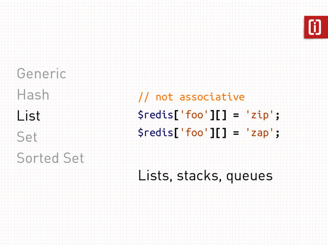 Generic
Hash
List
Set
Sorted Set
// not associative
$redis['foo'][] = 'zip';
$redis['foo'][] = 'zap';
Lists, stacks, queues

