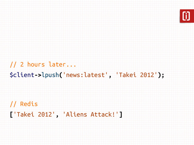 // Redis
['Takei 2012', 'Aliens Attack!']
// 2 hours later...
$client->lpush('news:latest', 'Takei 2012');
