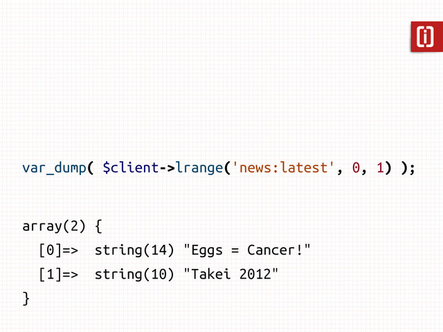 var_dump( $client->lrange('news:latest', 0, 1) );
array(2) {
[0]=> string(14) "Eggs = Cancer!"
[1]=> string(10) "Takei 2012"
}
