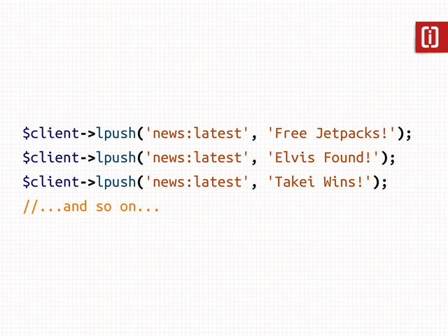 $client->lpush('news:latest', 'Free Jetpacks!');
$client->lpush('news:latest', 'Elvis Found!');
$client->lpush('news:latest', 'Takei Wins!');
//...and so on...

