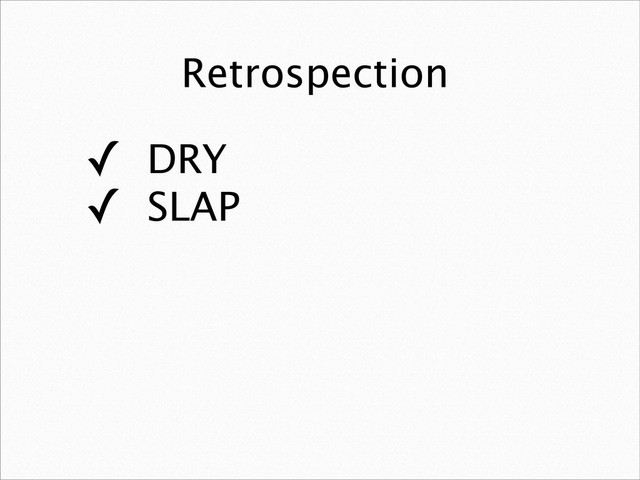 Retrospection
✓ DRY
✓ SLAP

