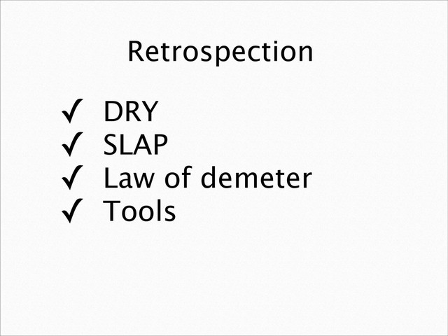 Retrospection
✓ DRY
✓ SLAP
✓ Law of demeter
✓ Tools
