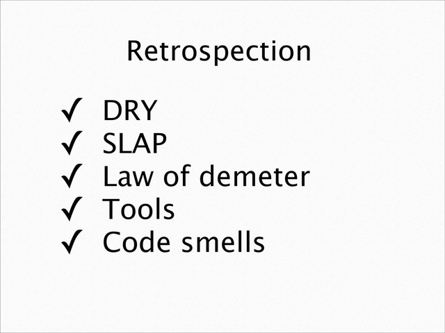Retrospection
✓ DRY
✓ SLAP
✓ Law of demeter
✓ Tools
✓ Code smells
