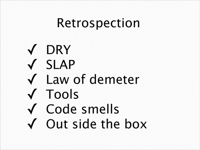 Retrospection
✓ DRY
✓ SLAP
✓ Law of demeter
✓ Tools
✓ Code smells
✓ Out side the box
