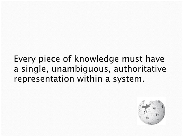 Every piece of knowledge must have
a single, unambiguous, authoritative
representation within a system.
