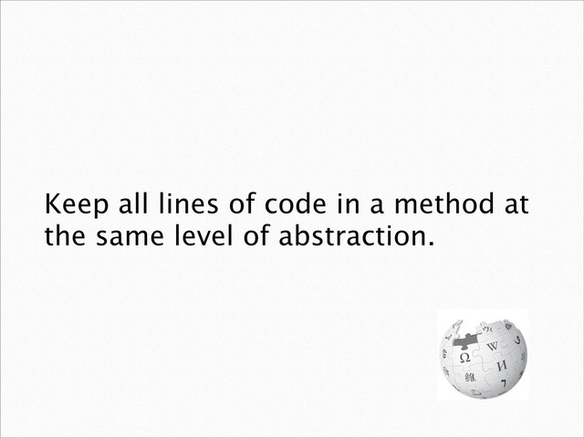 Keep all lines of code in a method at
the same level of abstraction.
