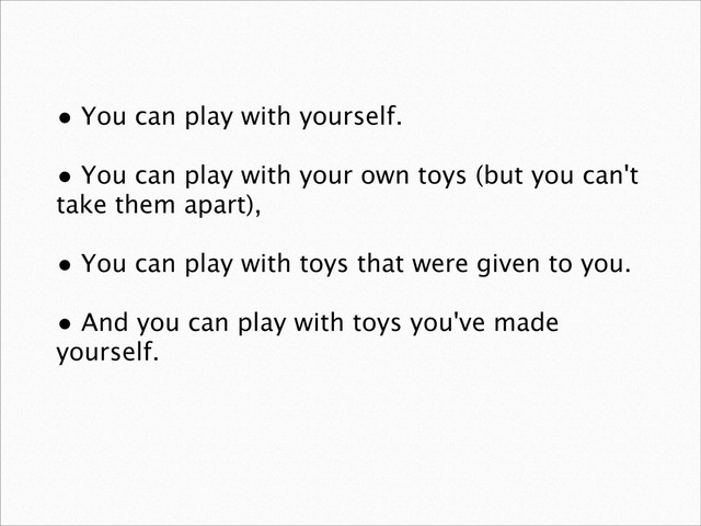• You can play with yourself.
• You can play with your own toys (but you can't
take them apart),
• You can play with toys that were given to you.
• And you can play with toys you've made
yourself.

