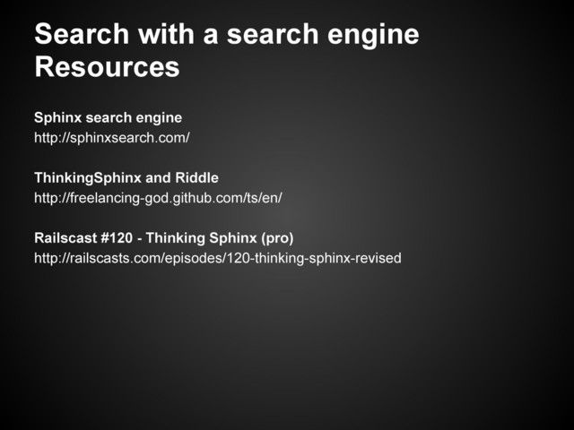 Search with a search engine
Resources
Sphinx search engine
http://sphinxsearch.com/
ThinkingSphinx and Riddle
http://freelancing-god.github.com/ts/en/
Railscast #120 - Thinking Sphinx (pro)
http://railscasts.com/episodes/120-thinking-sphinx-revised
