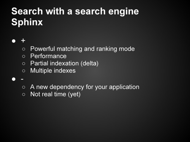 Search with a search engine
Sphinx
● +
○ Powerful matching and ranking mode
○ Performance
○ Partial indexation (delta)
○ Multiple indexes
● -
○ A new dependency for your application
○ Not real time (yet)
