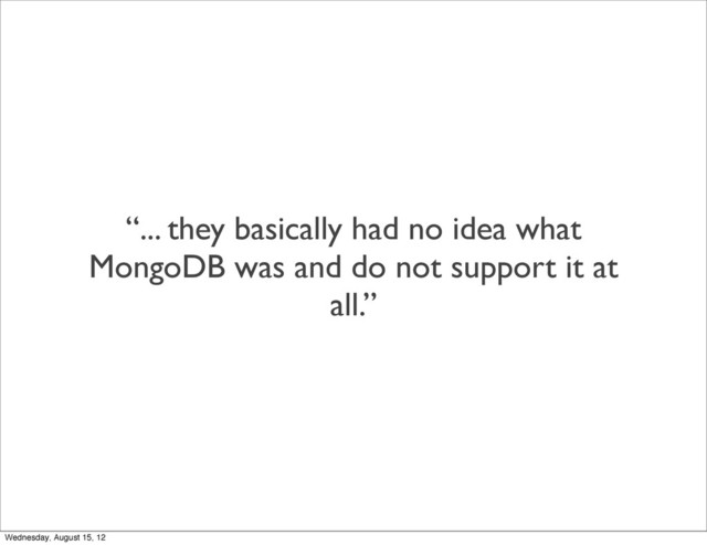 “... they basically had no idea what
MongoDB was and do not support it at
all.”
Wednesday, August 15, 12
