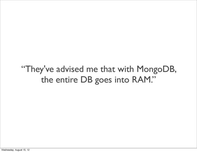 “They've advised me that with MongoDB,
the entire DB goes into RAM.”
Wednesday, August 15, 12
