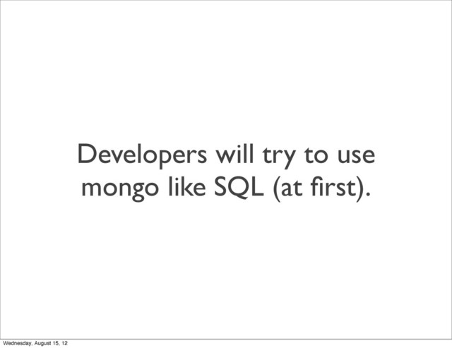Developers will try to use
mongo like SQL (at ﬁrst).
Wednesday, August 15, 12
