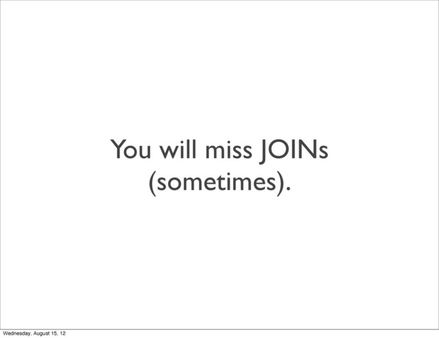 You will miss JOINs
(sometimes).
Wednesday, August 15, 12
