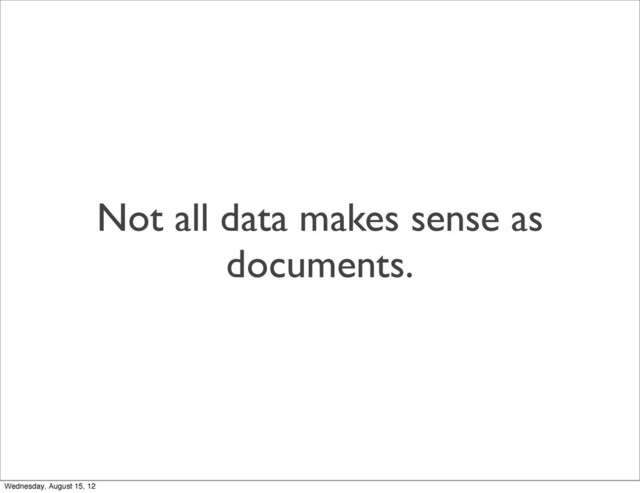 Not all data makes sense as
documents.
Wednesday, August 15, 12
