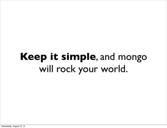 Keep it simple, and mongo
will rock your world.
Wednesday, August 15, 12
