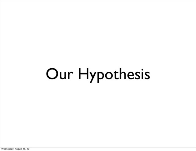 Our Hypothesis
Wednesday, August 15, 12
