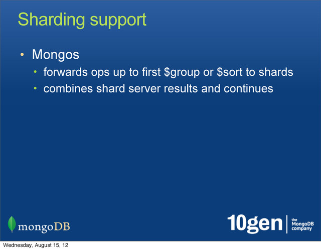 Sharding support
• Mongos
• forwards ops up to first $group or $sort to shards
• combines shard server results and continues
Wednesday, August 15, 12
