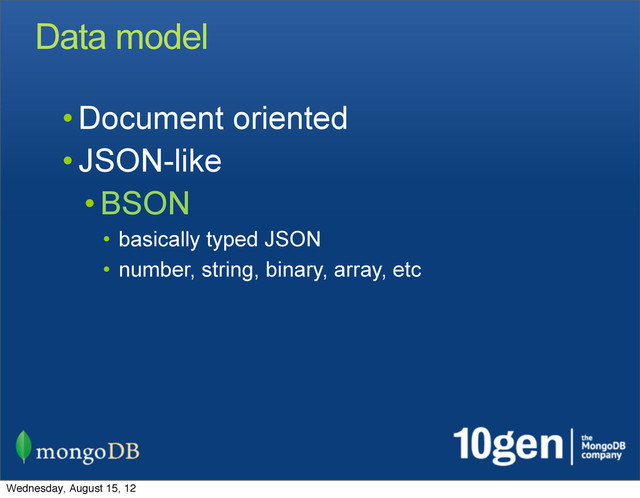 Data model
• Document oriented
• JSON-like
• BSON
• basically typed JSON
• number, string, binary, array, etc
Wednesday, August 15, 12
