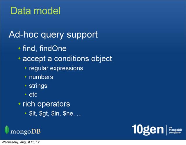 Data model
Ad-hoc query support
• find, findOne
• accept a conditions object
• regular expressions
• numbers
• strings
• etc
• rich operators
• $lt, $gt, $in, $ne, ...
Wednesday, August 15, 12
