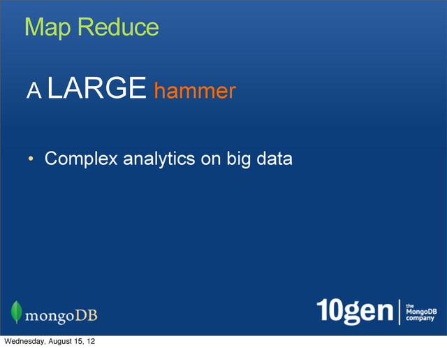 Map Reduce
• Complex analytics on big data
A LARGE hammer
Wednesday, August 15, 12
