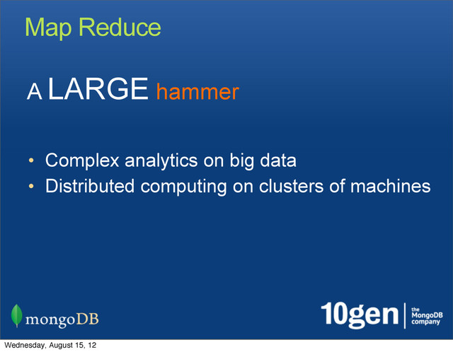 Map Reduce
• Complex analytics on big data
• Distributed computing on clusters of machines
A LARGE hammer
Wednesday, August 15, 12
