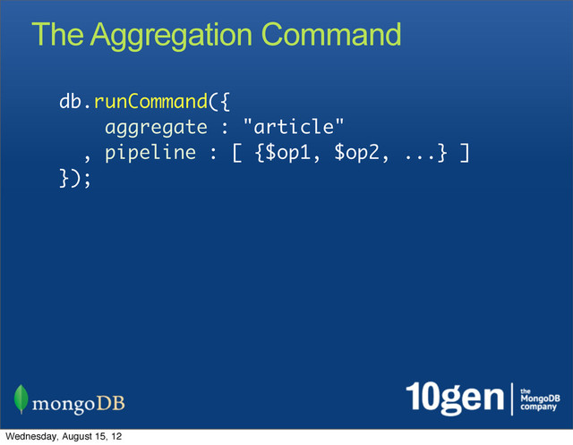 The Aggregation Command
db.runCommand({
aggregate : "article"
, pipeline : [ {$op1, $op2, ...} ]
});
Wednesday, August 15, 12
