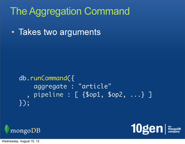 The Aggregation Command
• Takes two arguments
db.runCommand({
aggregate : "article"
, pipeline : [ {$op1, $op2, ...} ]
});
Wednesday, August 15, 12
