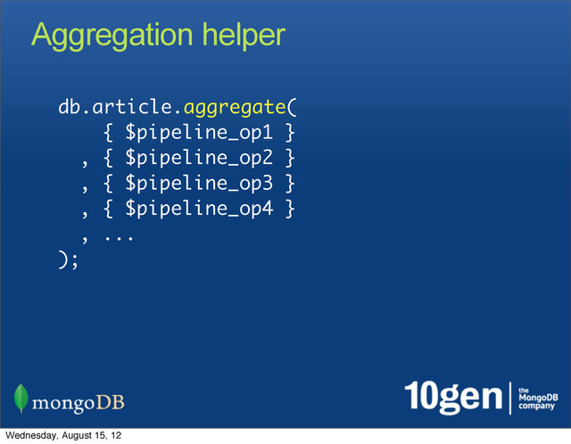 Aggregation helper
db.article.aggregate(
{ $pipeline_op1 }
, { $pipeline_op2 }
, { $pipeline_op3 }
, { $pipeline_op4 }
, ...
);
Wednesday, August 15, 12
