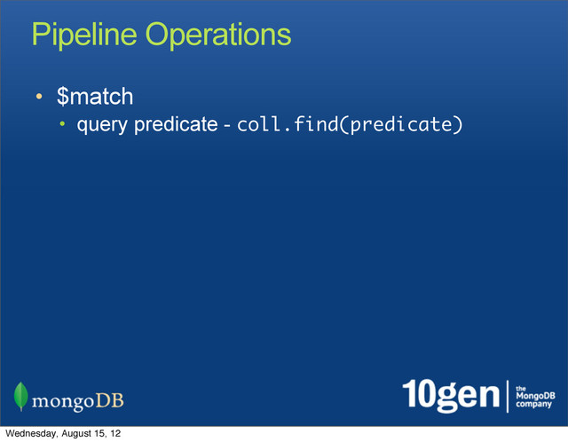 Pipeline Operations
• $match
• query predicate - coll.find(predicate)
Wednesday, August 15, 12
