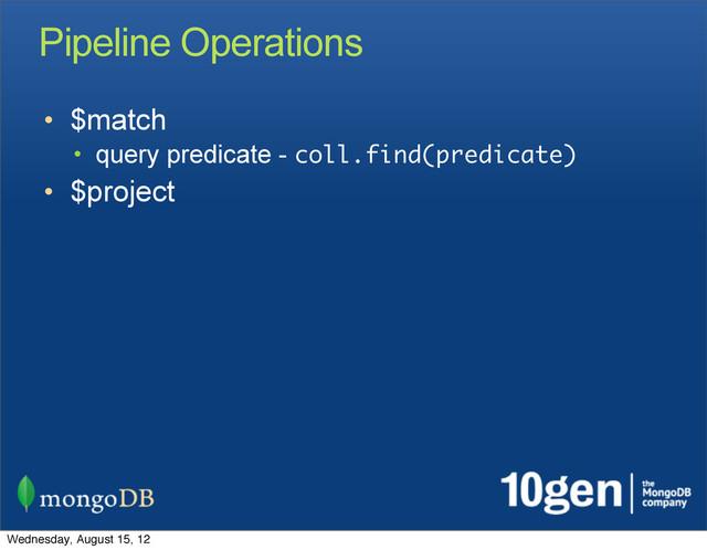 Pipeline Operations
• $match
• query predicate - coll.find(predicate)
• $project
Wednesday, August 15, 12
