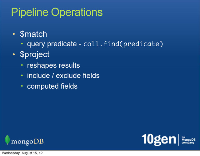 Pipeline Operations
• $match
• query predicate - coll.find(predicate)
• $project
• reshapes results
• include / exclude fields
• computed fields
Wednesday, August 15, 12
