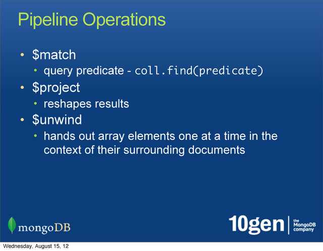 Pipeline Operations
• $match
• query predicate - coll.find(predicate)
• $project
• reshapes results
• $unwind
• hands out array elements one at a time in the
context of their surrounding documents
Wednesday, August 15, 12
