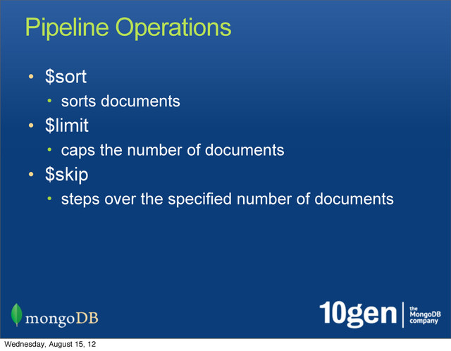 Pipeline Operations
• $sort
• sorts documents
• $limit
• caps the number of documents
• $skip
• steps over the specified number of documents
Wednesday, August 15, 12
