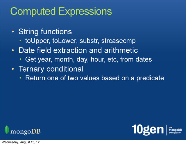 Computed Expressions
• String functions
• toUpper, toLower, substr, strcasecmp
• Date field extraction and arithmetic
• Get year, month, day, hour, etc, from dates
• Ternary conditional
• Return one of two values based on a predicate
Wednesday, August 15, 12
