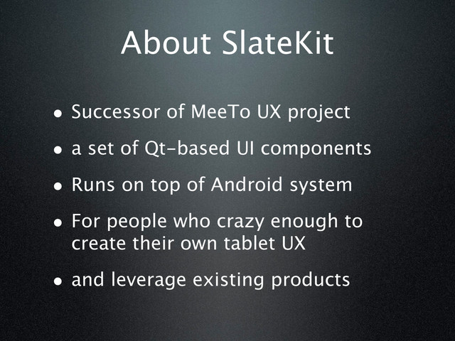 About SlateKit
• Successor of MeeTo UX project
• a set of Qt-based UI components
• Runs on top of Android system
• For people who crazy enough to
create their own tablet UX
• and leverage existing products
