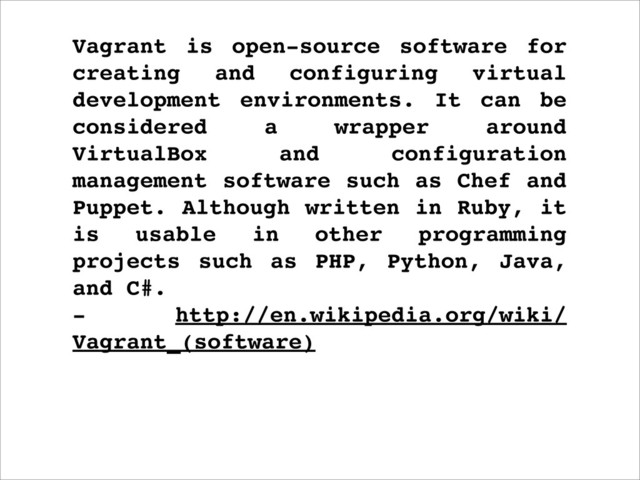Vagrant is open-source software for
creating and configuring virtual
development environments. It can be
considered a wrapper around
VirtualBox and configuration
management software such as Chef and
Puppet. Although written in Ruby, it
is usable in other programming
projects such as PHP, Python, Java,
and C#.
- http://en.wikipedia.org/wiki/
Vagrant_(software)
